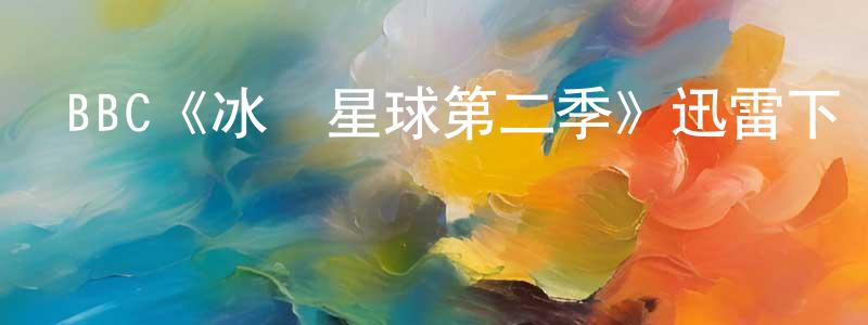 BBC《冰凍星球第二季》迅雷下載/在線觀看/百度云-選秀/綜藝-美劇天堂 陳錦成的blog